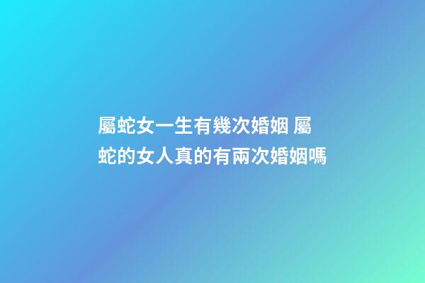 屬蛇女一生有幾次婚姻 屬蛇的女人真的有兩次婚姻嗎-第1張-觀點-玄機(jī)派